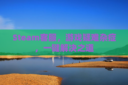 Steam客服，游戏疑难杂症，一键解决之道