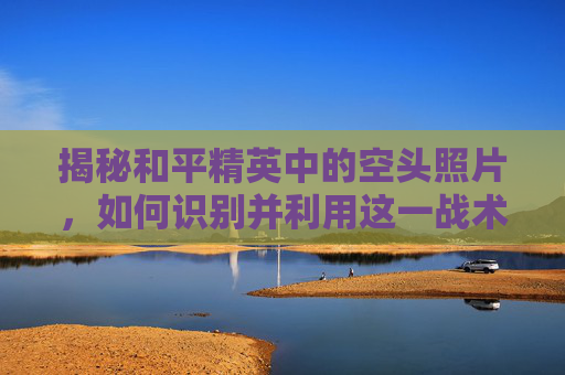 揭秘和平精英中的空头照片，如何识别并利用这一战术优势