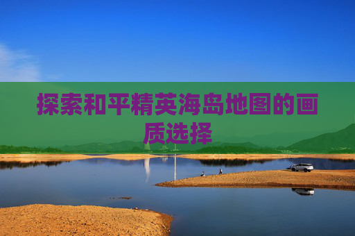 探索和平精英海岛地图的画质选择