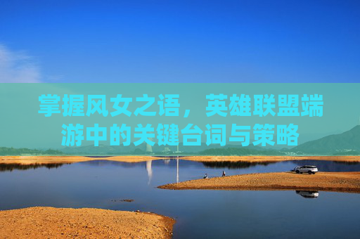 掌握风女之语，英雄联盟端游中的关键台词与策略