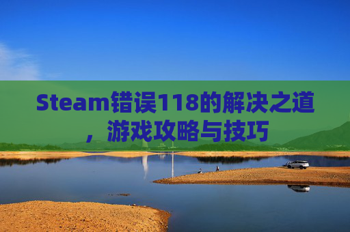 Steam错误118的解决之道，游戏攻略与技巧