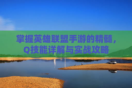 掌握英雄联盟手游的精髓，Q技能详解与实战攻略