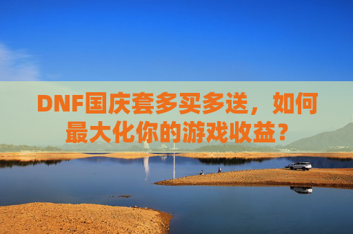 DNF国庆套多买多送,如何最大化你的游戏收益? DNF国庆套多买多送,如何最大化你的游戏收益?