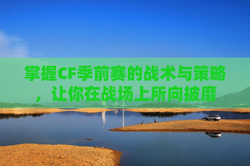 掌握CF季前赛的战术与策略，让你在战场上所向披靡