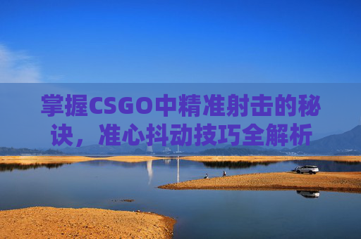 掌握CSGO中精准射击的秘诀，准心抖动技巧全解析