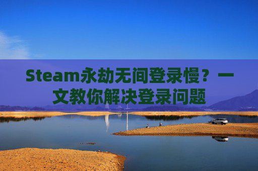 Steam永劫无间登录慢？一文教你解决登录问题
