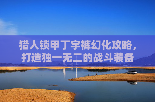 猎人锁甲丁字裤幻化攻略,打造独一无二的战斗装备 猎人锁甲丁字裤幻化攻略,打造独一无二的战斗装备
