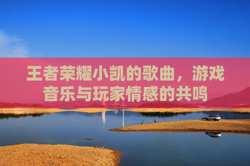 王者荣耀小凯的歌曲，游戏音乐与玩家情感的共鸣