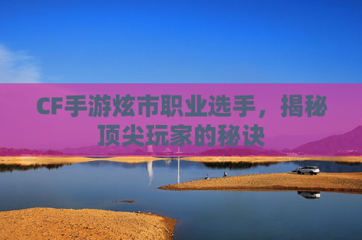 CF手游炫市职业选手，揭秘顶尖玩家的秘诀