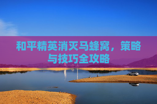 和平精英消灭马蜂窝，策略与技巧全攻略