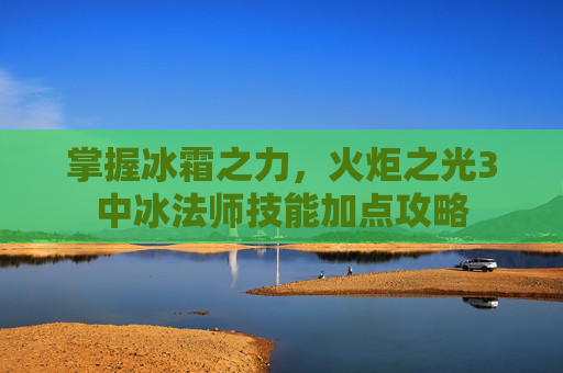 掌握冰霜之力,火炬之光3中冰法师技能加点攻略 掌握冰霜之力,火炬之光3中冰法师技能加点攻略