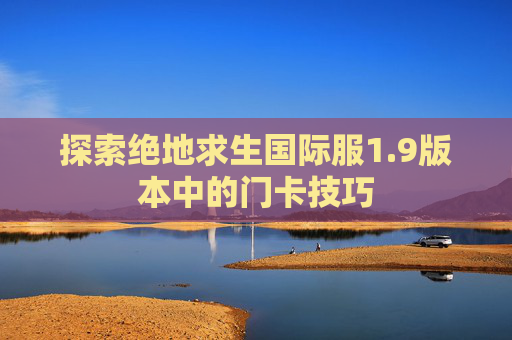 探索绝地求生国际服1.9版本中的门卡技巧