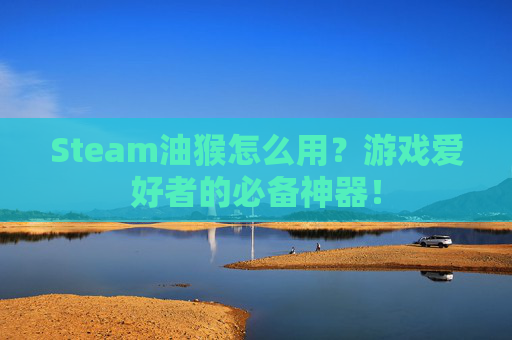 Steam油猴怎么用？游戏爱好者的必备神器！
