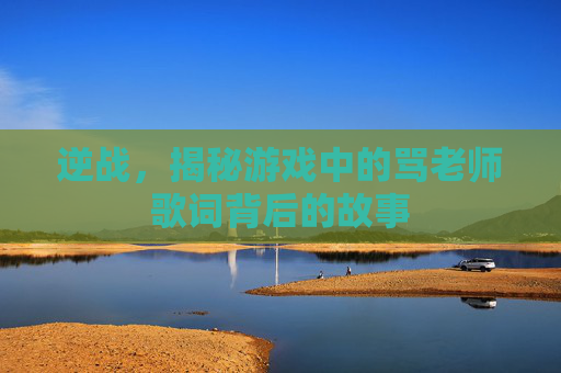 逆战，揭秘游戏中的骂老师歌词背后的故事