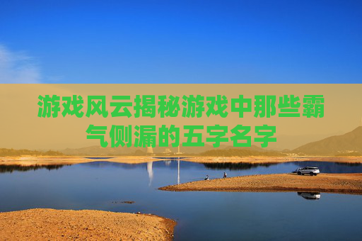 游戏风云揭秘游戏中那些霸气侧漏的五字名字