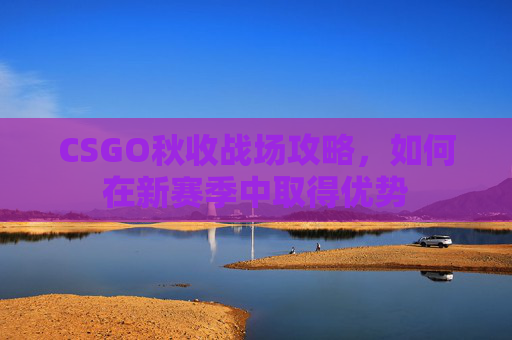 CSGO秋收战场攻略，如何在新赛季中取得优势