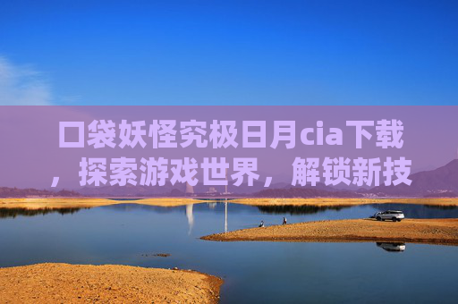 口袋妖怪究极日月cia下载,探索游戏世界,解锁新技能 口袋妖怪究极日月cia下载,探索游戏世界,解锁新技能