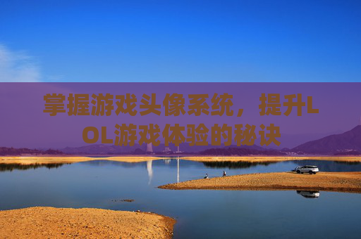 掌握游戏头像系统，提升LOL游戏体验的秘诀