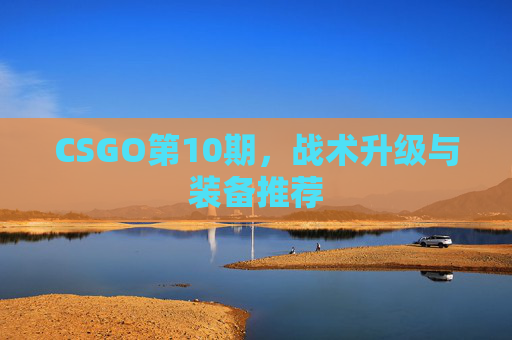 CSGO第10期，战术升级与装备推荐