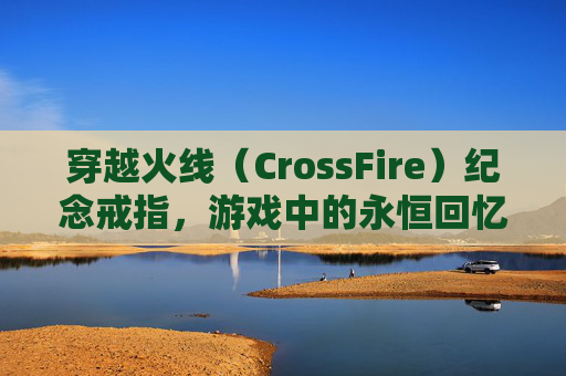 穿越火线（CrossFire）纪念戒指，游戏中的永恒回忆