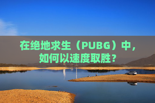 在绝地求生（PUBG）中，如何以速度取胜？