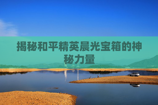 揭秘和平精英晨光宝箱的神秘力量