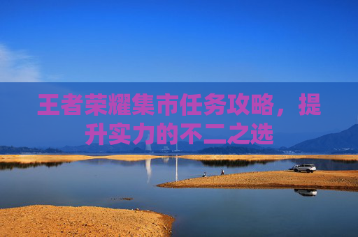 王者荣耀集市任务攻略，提升实力的不二之选