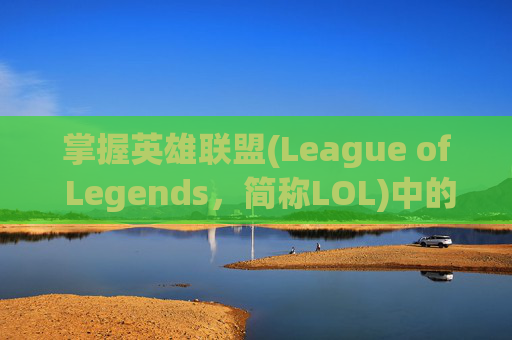 掌握英雄联盟(League of Legends，简称LOL)中的关键操作技巧