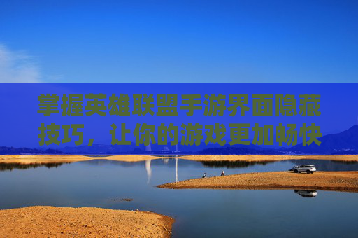 掌握英雄联盟手游界面隐藏技巧，让你的游戏更加畅快