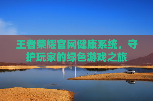 王者荣耀官网健康系统，守护玩家的绿色游戏之旅