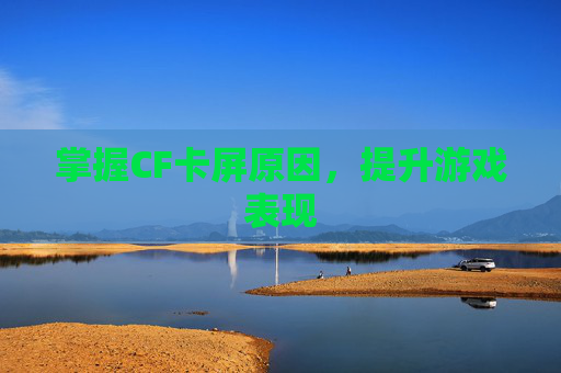 掌握CF卡屏原因，提升游戏表现