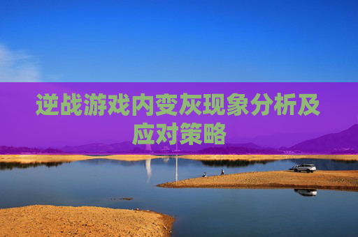 逆战游戏内变灰现象分析及应对策略