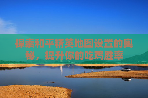 探索和平精英地图设置的奥秘，提升你的吃鸡胜率