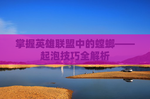 掌握英雄联盟中的螳螂——起泡技巧全解析