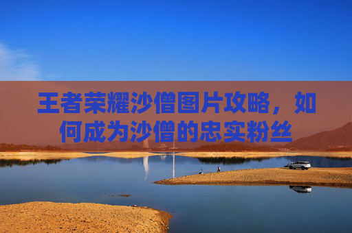 王者荣耀沙僧图片攻略，如何成为沙僧的忠实粉丝