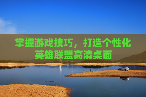 掌握游戏技巧，打造个性化英雄联盟高清桌面