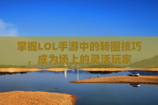 掌握LOL手游中的转圈技巧，成为场上的灵活玩家