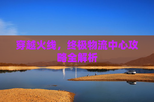 穿越火线，终极物流中心攻略全解析