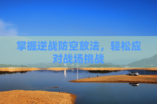 掌握逆战防空放法，轻松应对战场挑战