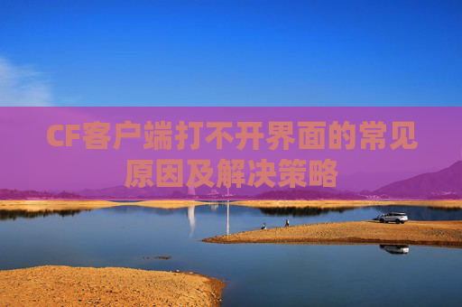 CF客户端打不开界面的常见原因及解决策略