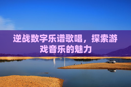 逆战数字乐谱歌唱，探索游戏音乐的魅力