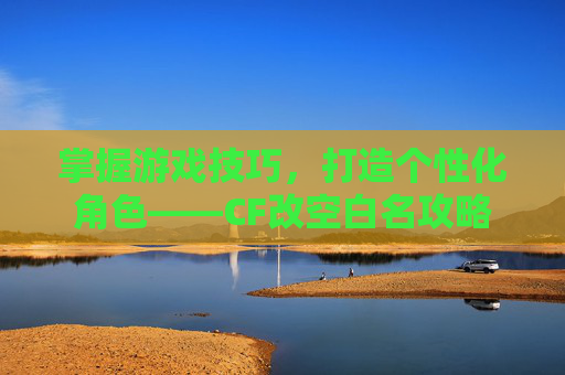 掌握游戏技巧，打造个性化角色——CF改空白名攻略