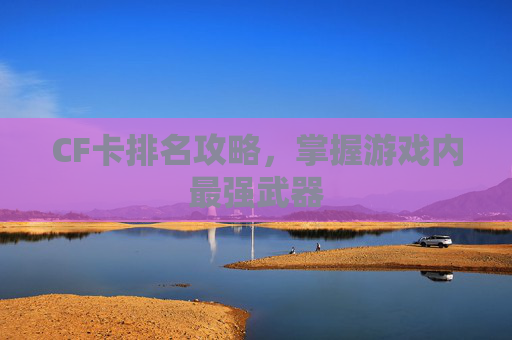 CF卡排名攻略，掌握游戏内最强武器