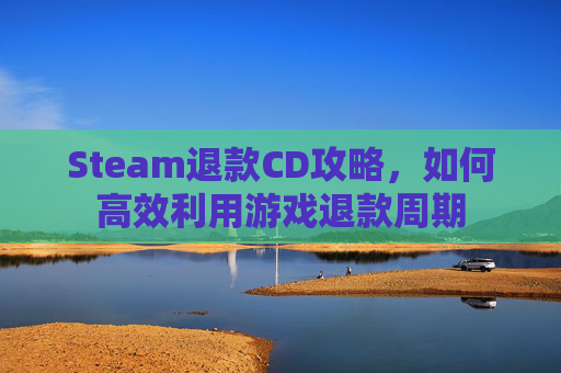 Steam退款CD攻略，如何高效利用游戏退款周期