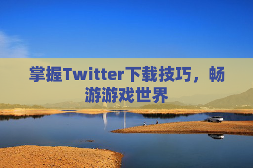 掌握Twitter下载技巧,畅游游戏世界 掌握Twitter下载技巧,畅游游戏世界