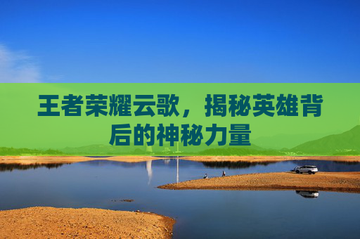 王者荣耀云歌，揭秘英雄背后的神秘力量
