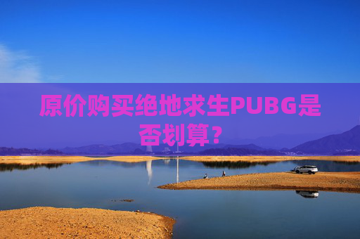 原价购买绝地求生PUBG是否划算？