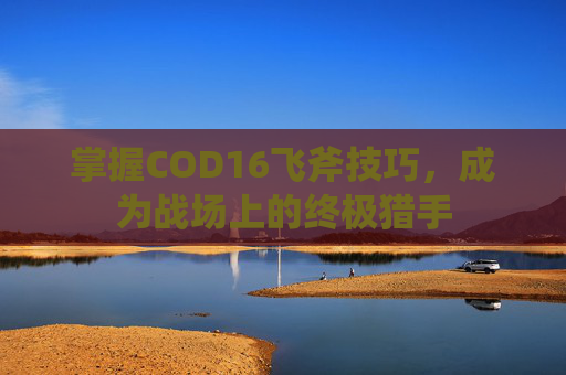 掌握COD16飞斧技巧，成为战场上的终极猎手