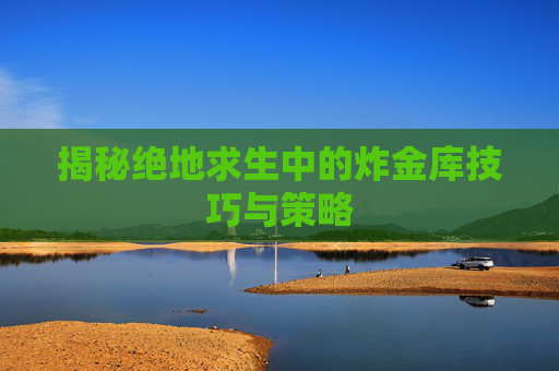 揭秘绝地求生中的炸金库技巧与策略