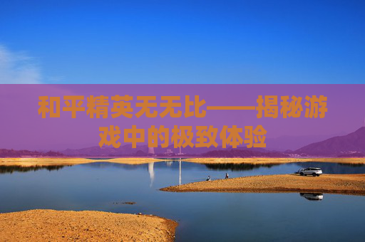 和平精英无无比——揭秘游戏中的极致体验